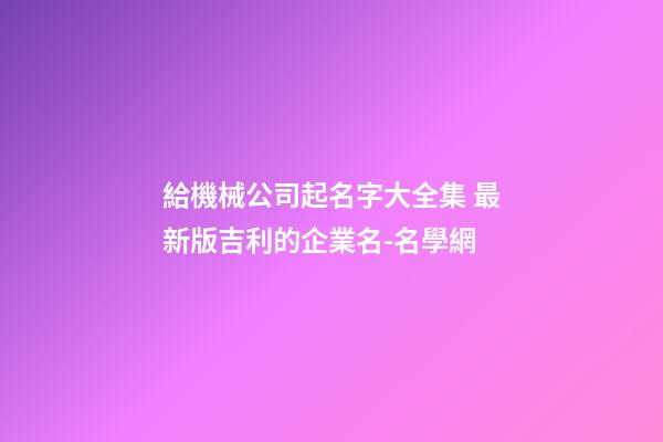 給機械公司起名字大全集 最新版吉利的企業名-名學網